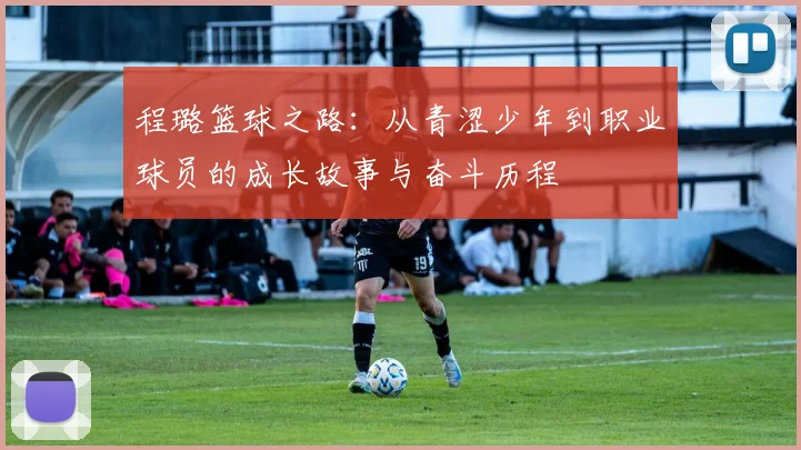 程璐篮球之路：从青涩少年到职业球员的成长故事与奋斗历程