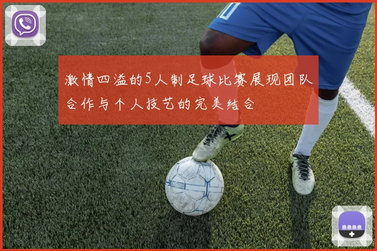 激情四溢的5人制足球比赛展现团队合作与个人技艺的完美结合