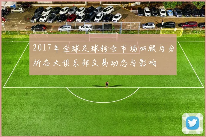 2017年全球足球转会市场回顾与分析各大俱乐部交易动态与影响
