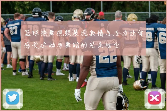 篮球热舞视频展现激情与活力让你感受运动与舞蹈的完美结合