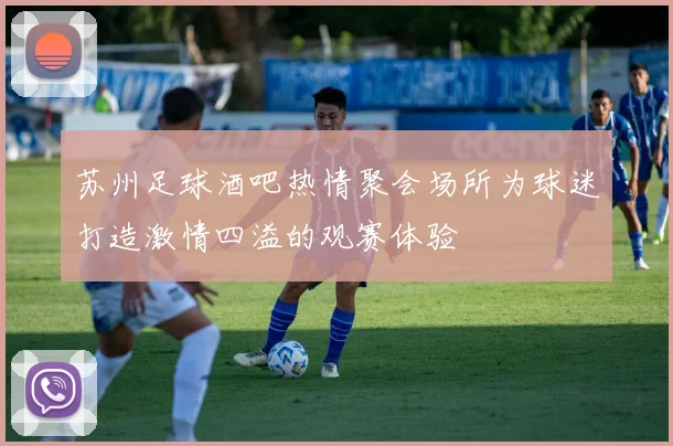 苏州足球酒吧热情聚会场所为球迷打造激情四溢的观赛体验
