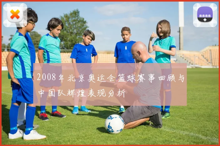 2008年北京奥运会篮球赛事回顾与中国队辉煌表现分析