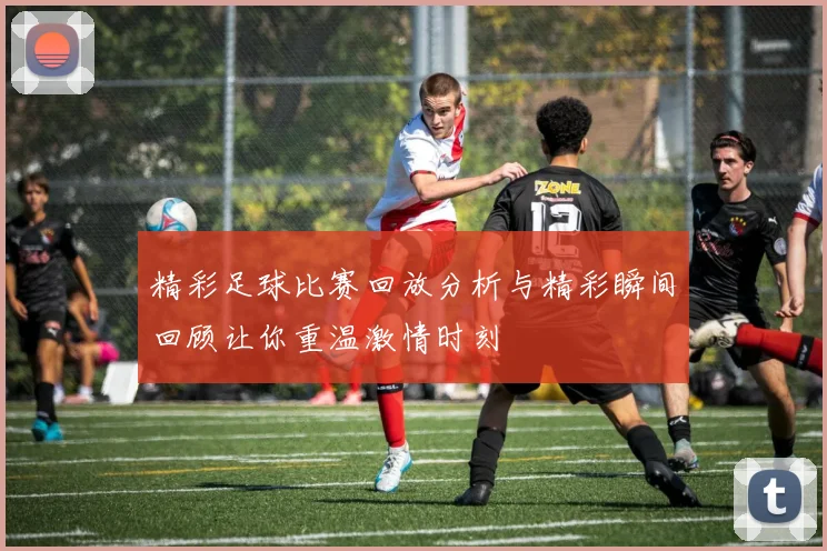 精彩足球比赛回放分析与精彩瞬间回顾让你重温激情时刻
