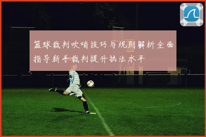 篮球裁判吹哨技巧与规则解析全面指导新手裁判提升执法水平
