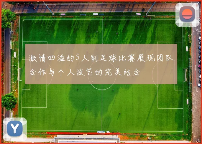 激情四溢的5人制足球比赛展现团队合作与个人技艺的完美结合