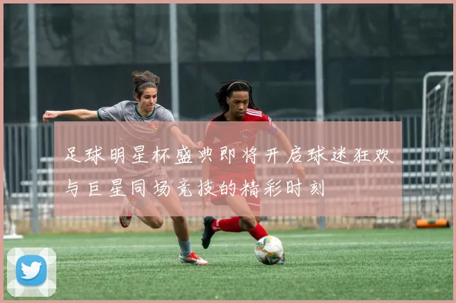 足球明星杯盛典即将开启球迷狂欢与巨星同场竞技的精彩时刻