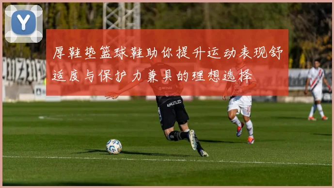 厚鞋垫篮球鞋助你提升运动表现舒适度与保护力兼具的理想选择