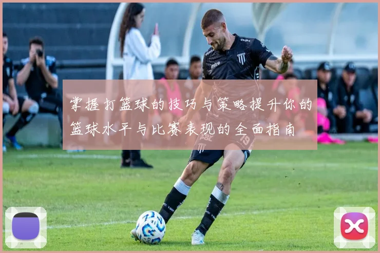 掌握打篮球的技巧与策略提升你的篮球水平与比赛表现的全面指南