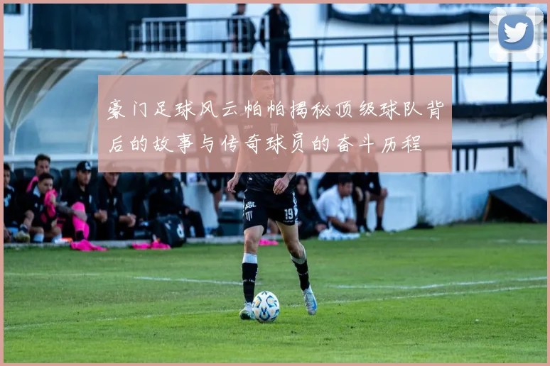 豪门足球风云帕帕揭秘顶级球队背后的故事与传奇球员的奋斗历程