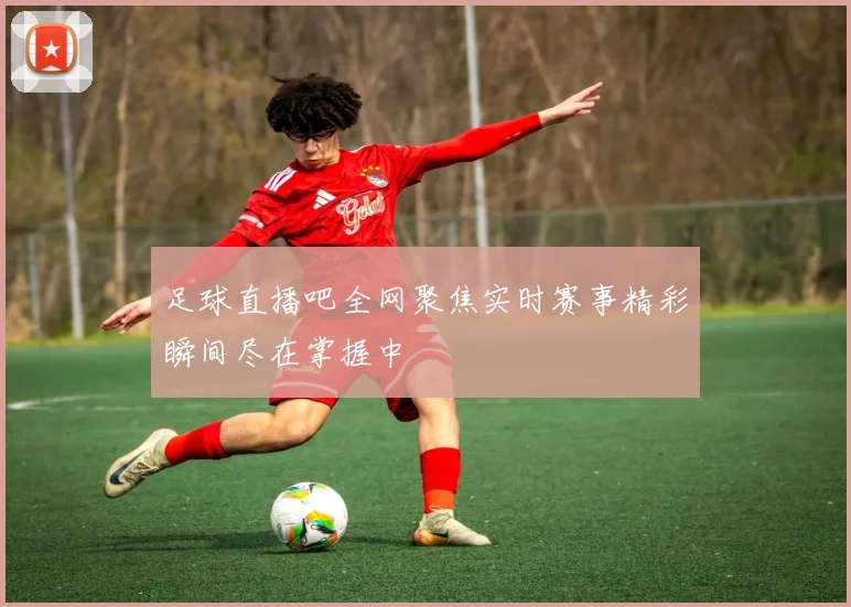 足球直播吧全网聚焦实时赛事精彩瞬间尽在掌握中