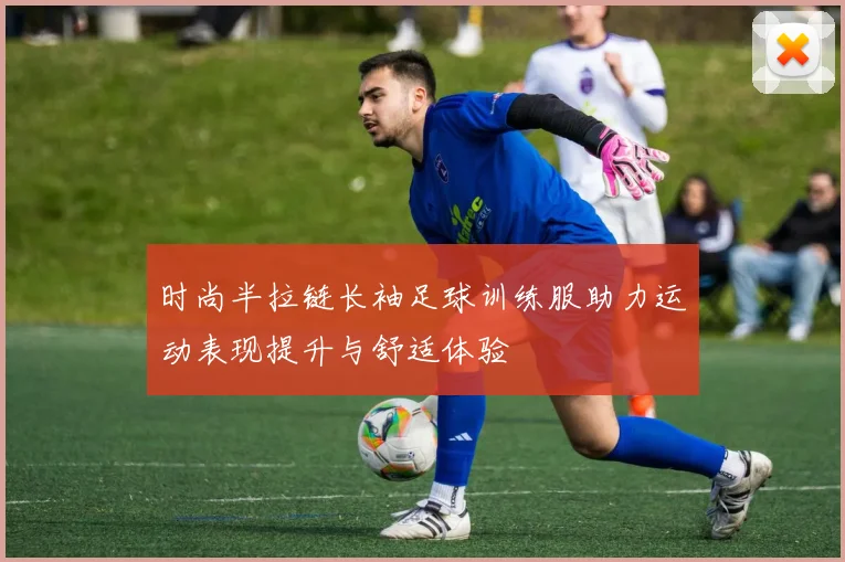 时尚半拉链长袖足球训练服助力运动表现提升与舒适体验