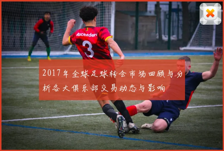 2017年全球足球转会市场回顾与分析各大俱乐部交易动态与影响