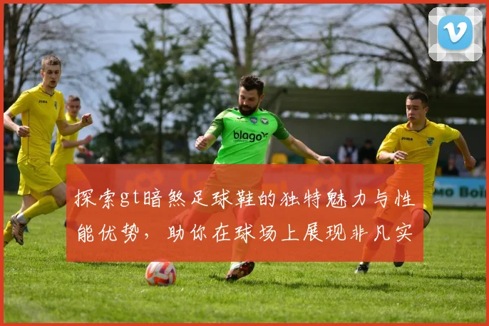 探索gt暗煞足球鞋的独特魅力与性能优势，助你在球场上展现非凡实力